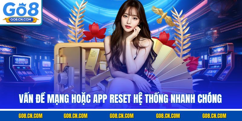 Vấn đề mạng hoặc app reset hệ thống nhanh chóng